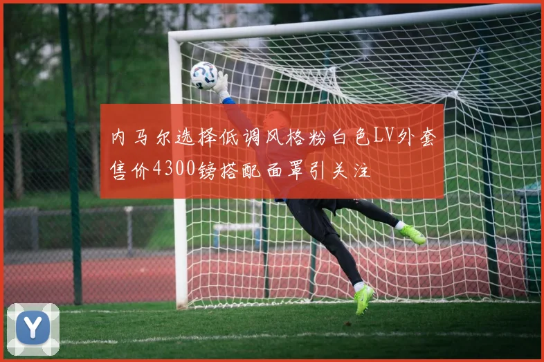 内马尔选择低调风格粉白色LV外套售价4300镑搭配面罩引关注