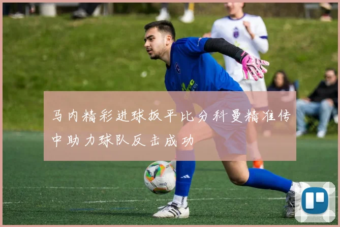 马内精彩进球扳平比分科曼精准传中助力球队反击成功