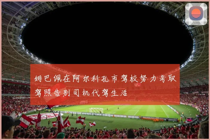 姆巴佩在阿尔科孔市驾校努力考取驾照告别司机代驾生活