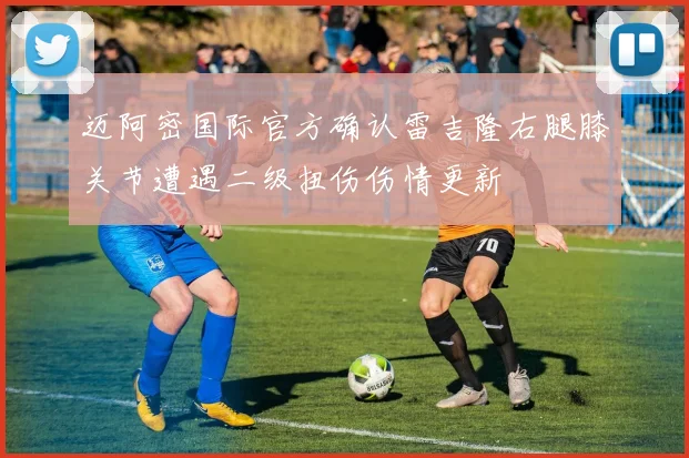 迈阿密国际官方确认雷吉隆右腿膝关节遭遇二级扭伤伤情更新