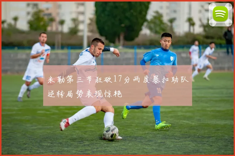 米勒第三节狂砍17分两度暴扣助队逆转局势表现惊艳