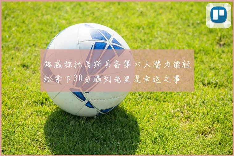 路威称托马斯具备第六人潜力能轻松拿下30分遇到老里是幸运之事