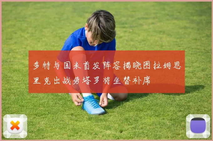 多特与国米首发阵容揭晓图拉姆恩里克出战劳塔罗将坐替补席