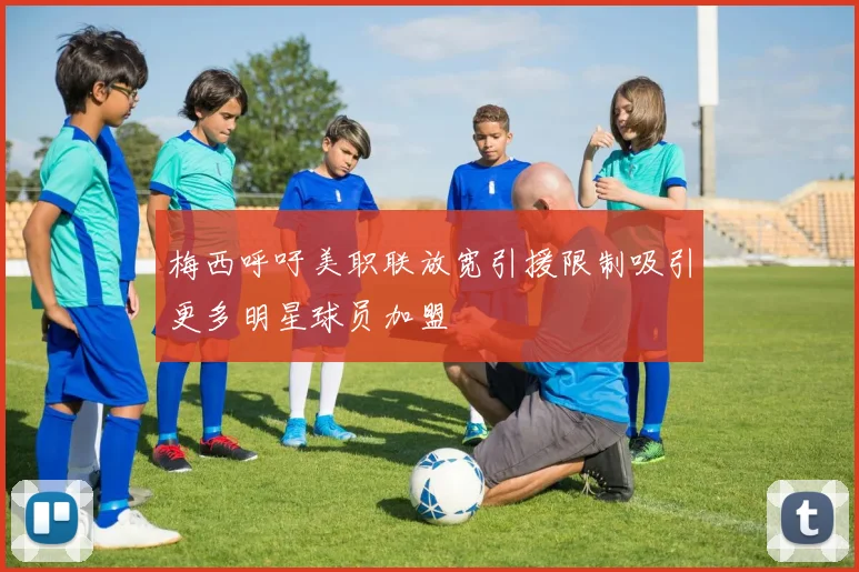梅西呼吁美职联放宽引援限制吸引更多明星球员加盟