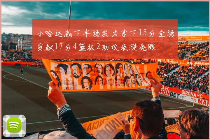 小哈达威下半场发力拿下15分全场贡献17分4篮板2助攻表现亮眼