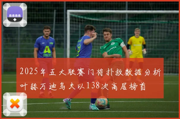 2025年五大联赛门将扑救数据分析叶赫万迪乌夫以138次高居榜首