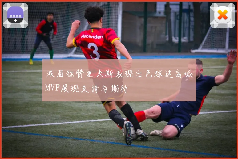 浓眉称赞里夫斯表现出色球迷高喊MVP展现支持与期待