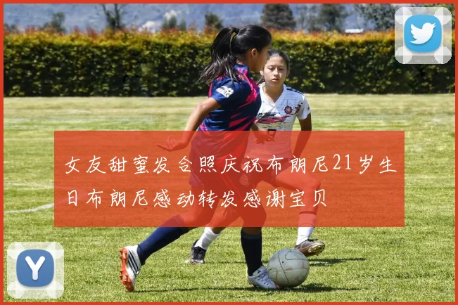 女友甜蜜发合照庆祝布朗尼21岁生日布朗尼感动转发感谢宝贝
