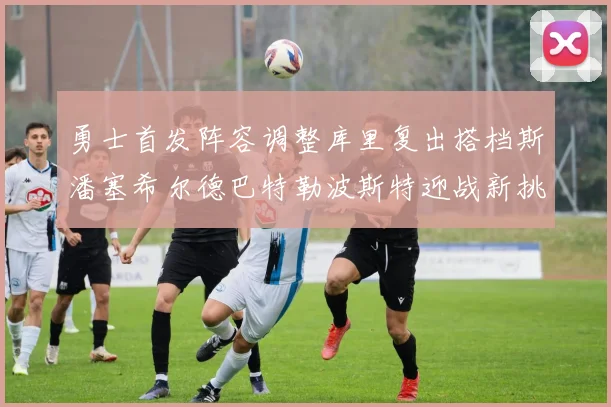 勇士首发阵容调整库里复出搭档斯潘塞希尔德巴特勒波斯特迎战新挑战