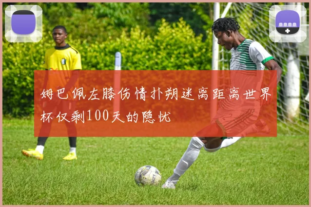 姆巴佩左膝伤情扑朔迷离距离世界杯仅剩100天的隐忧