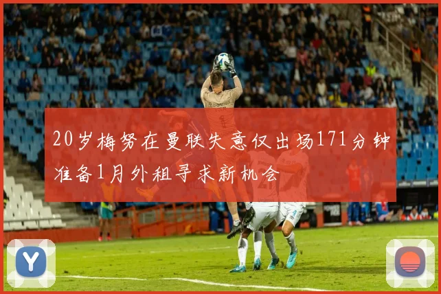 20岁梅努在曼联失意仅出场171分钟准备1月外租寻求新机会