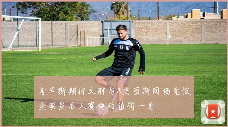 考辛斯期待文胖与A史密斯同场竞技全明星名人赛绝对值得一看
