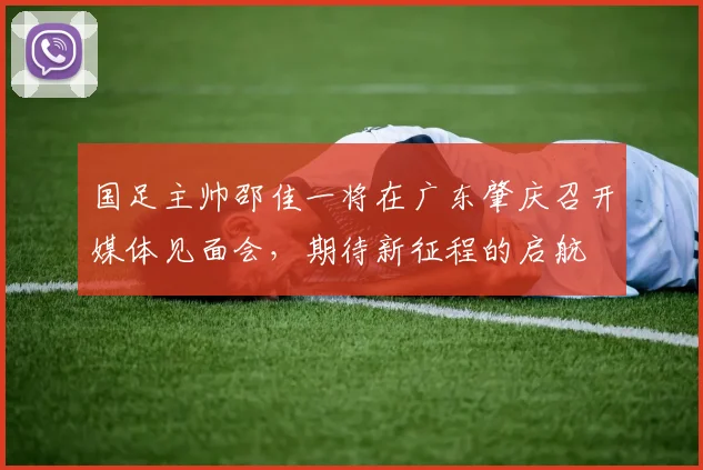 国足主帅邵佳一将在广东肇庆召开媒体见面会，期待新征程的启航