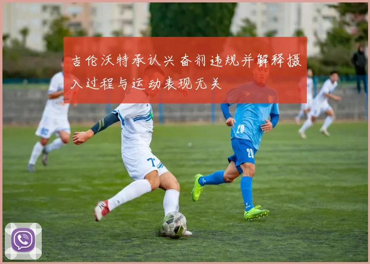 吉伦沃特承认兴奋剂违规并解释摄入过程与运动表现无关