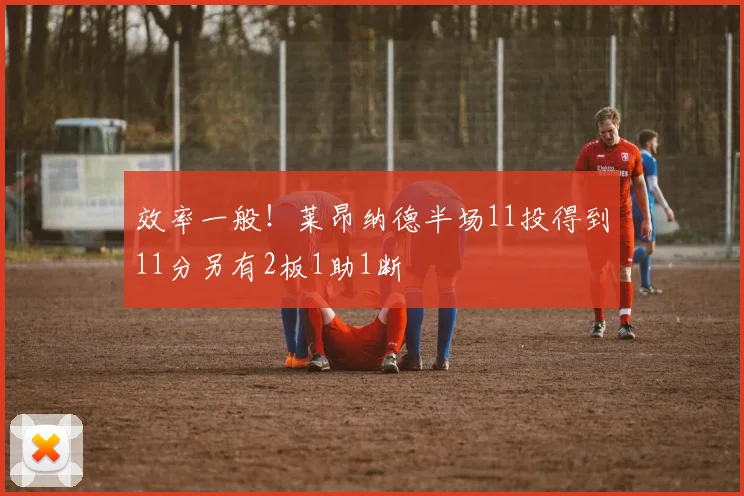 效率一般！莱昂纳德半场11投得到11分另有2板1助1断