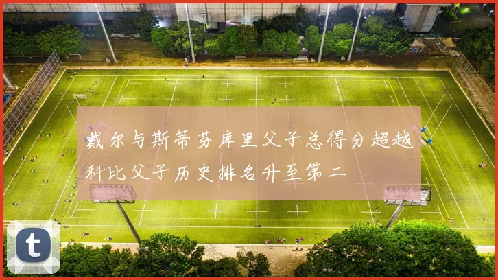 戴尔与斯蒂芬库里父子总得分超越科比父子历史排名升至第二