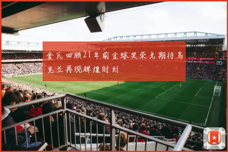 舍瓦回顾21年前金球奖荣光期待乌克兰再现辉煌时刻