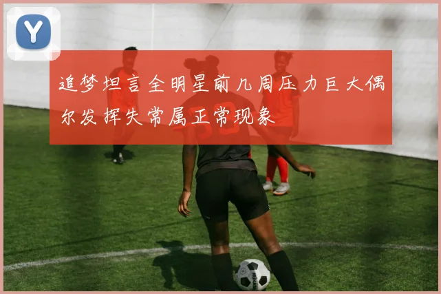 追梦坦言全明星前几周压力巨大偶尔发挥失常属正常现象
