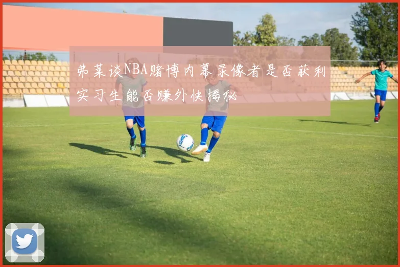 弗莱谈NBA赌博内幕录像者是否获利实习生能否赚外快揭秘