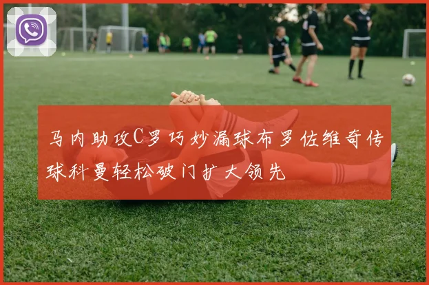马内助攻C罗巧妙漏球布罗佐维奇传球科曼轻松破门扩大领先