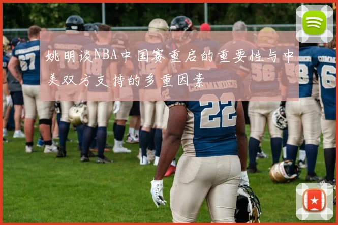 姚明谈NBA中国赛重启的重要性与中美双方支持的多重因素