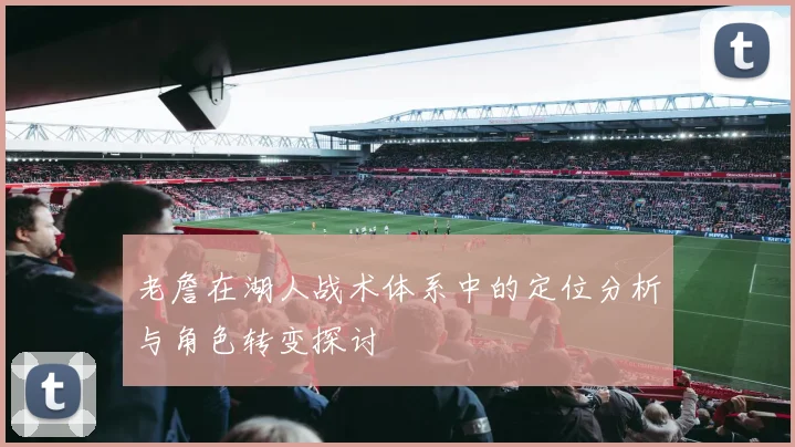 老詹在湖人战术体系中的定位分析与角色转变探讨