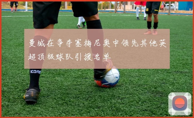 曼城在争夺塞梅尼奥中领先其他英超顶级球队引援名单