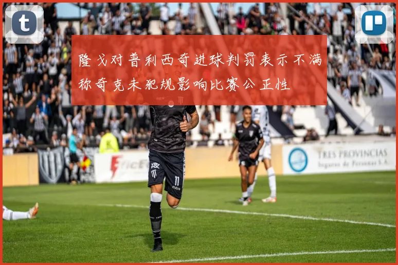 隆戈对普利西奇进球判罚表示不满称奇克未犯规影响比赛公正性