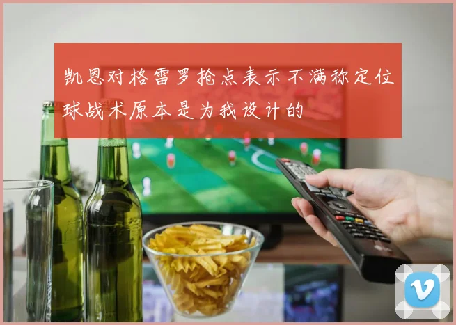 凯恩对格雷罗抢点表示不满称定位球战术原本是为我设计的