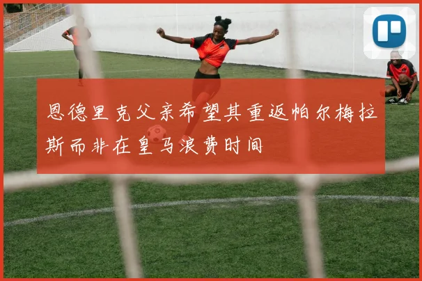 恩德里克父亲希望其重返帕尔梅拉斯而非在皇马浪费时间