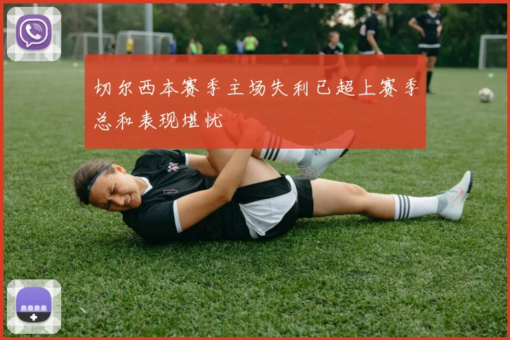 切尔西本赛季主场失利已超上赛季总和表现堪忧