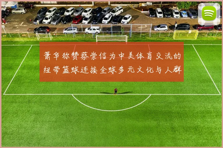 萧华称赞蔡崇信为中美体育交流的纽带篮球连接全球多元文化与人群