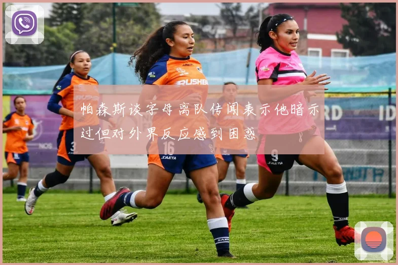 帕森斯谈字母离队传闻表示他暗示过但对外界反应感到困惑