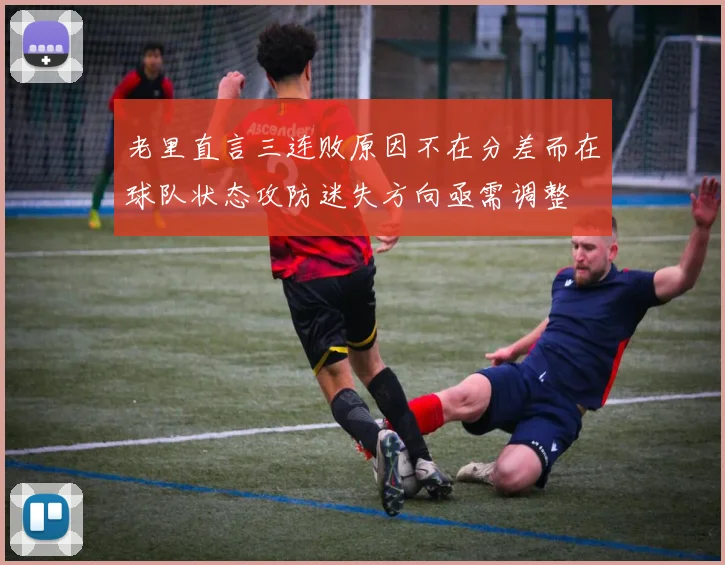 老里直言三连败原因不在分差而在球队状态攻防迷失方向亟需调整
