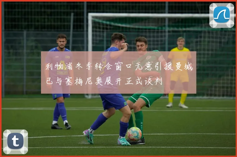 利物浦冬季转会窗口无意引援曼城已与塞梅尼奥展开正式谈判