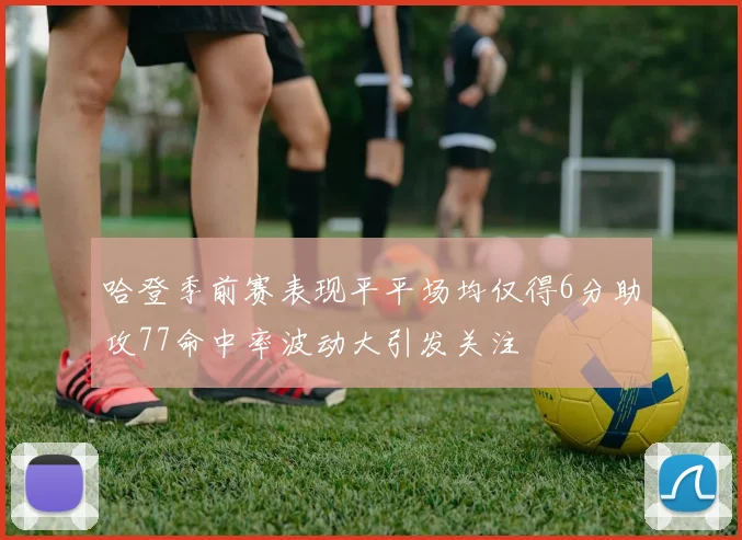 哈登季前赛表现平平场均仅得6分助攻77命中率波动大引发关注