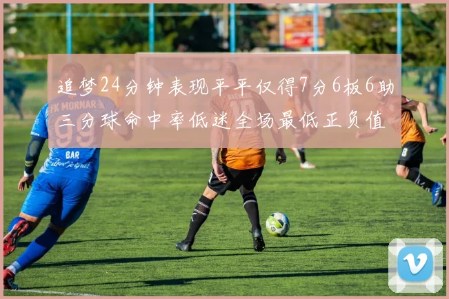 追梦24分钟表现平平仅得7分6板6助三分球命中率低迷全场最低正负值