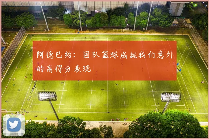 阿德巴约：团队篮球成就我们意外的高得分表现