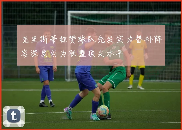 克里斯蒂称赞球队先发实力替补阵容深度或为联盟顶尖水平