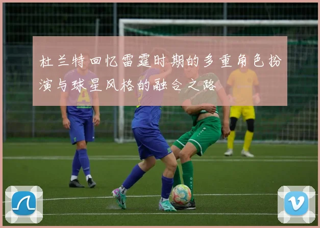 杜兰特回忆雷霆时期的多重角色扮演与球星风格的融合之路