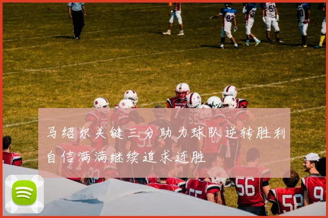 马绍尔关键三分助力球队逆转胜利自信满满继续追求连胜