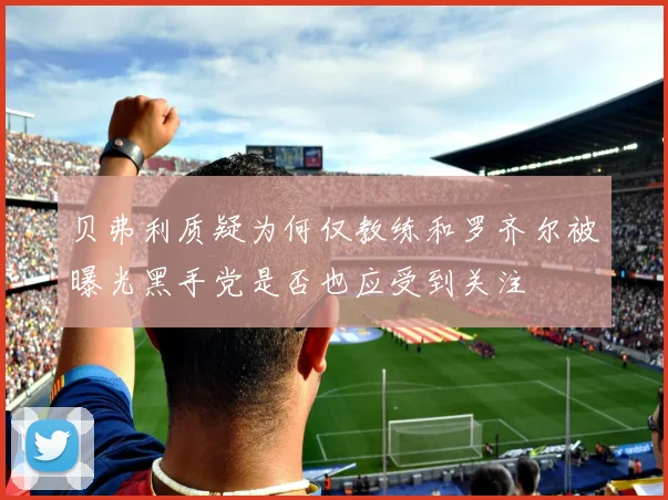 贝弗利质疑为何仅教练和罗齐尔被曝光黑手党是否也应受到关注