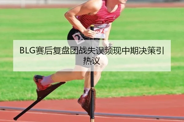 BLG赛后复盘团战失误频现中期决策引热议（BAJIESPORTS）
